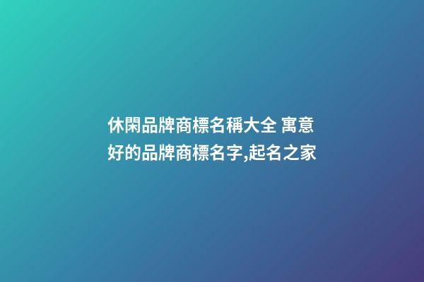 休閑品牌商標名稱大全 寓意好的品牌商標名字,起名之家-第1張-商標起名-玄機派
